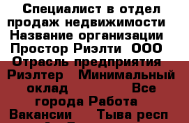 Специалист в отдел продаж недвижимости › Название организации ­ Простор-Риэлти, ООО › Отрасль предприятия ­ Риэлтер › Минимальный оклад ­ 140 000 - Все города Работа » Вакансии   . Тыва респ.,Ак-Довурак г.